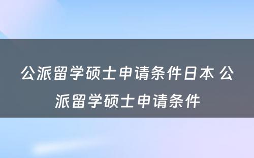 公派留学硕士申请条件日本 公派留学硕士申请条件