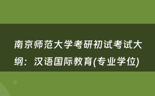 南京师范大学考研初试考试大纲：汉语国际教育(专业学位) 