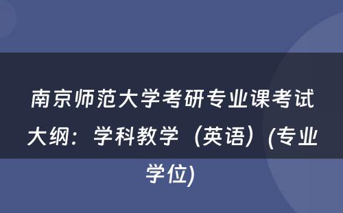 南京师范大学考研专业课考试大纲：学科教学（英语）(专业学位) 
