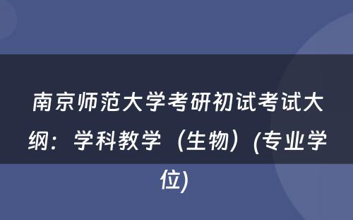 南京师范大学考研初试考试大纲：学科教学（生物）(专业学位) 