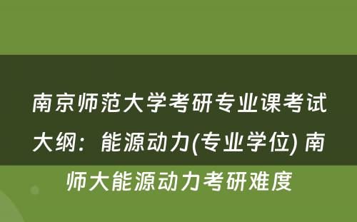 南京师范大学考研专业课考试大纲：能源动力(专业学位) 南师大能源动力考研难度