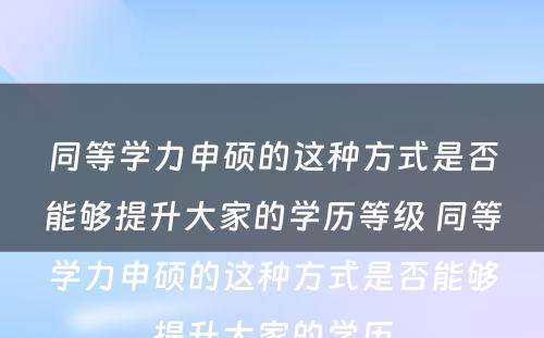 同等学力申硕的这种方式是否能够提升大家的学历等级 同等学力申硕的这种方式是否能够提升大家的学历