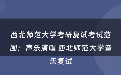 西北师范大学考研复试考试范围：声乐演唱 西北师范大学音乐复试