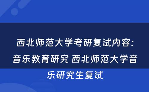 西北师范大学考研复试内容：音乐教育研究 西北师范大学音乐研究生复试