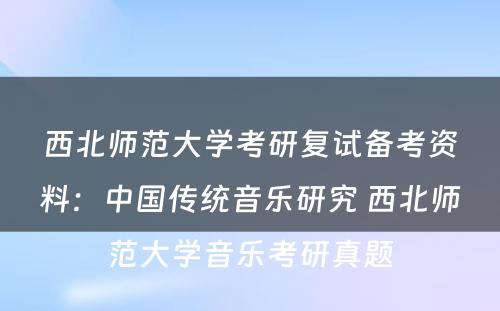 西北师范大学考研复试备考资料：中国传统音乐研究 西北师范大学音乐考研真题