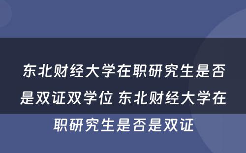 东北财经大学在职研究生是否是双证双学位 东北财经大学在职研究生是否是双证