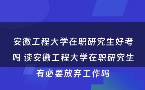 安徽工程大学在职研究生好考吗 读安徽工程大学在职研究生有必要放弃工作吗