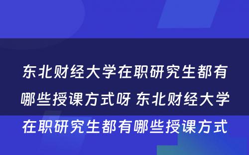 东北财经大学在职研究生都有哪些授课方式呀 东北财经大学在职研究生都有哪些授课方式