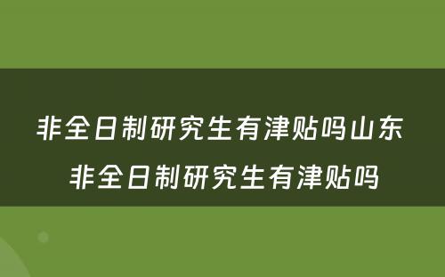 非全日制研究生有津贴吗山东 非全日制研究生有津贴吗