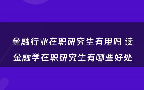 金融行业在职研究生有用吗 读金融学在职研究生有哪些好处