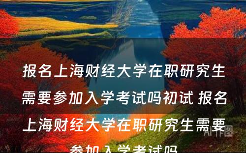 报名上海财经大学在职研究生需要参加入学考试吗初试 报名上海财经大学在职研究生需要参加入学考试吗