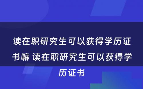 读在职研究生可以获得学历证书嘛 读在职研究生可以获得学历证书