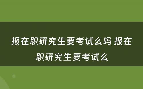 报在职研究生要考试么吗 报在职研究生要考试么