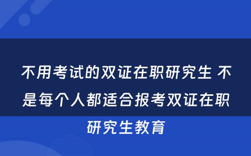 不用考试的双证在职研究生 不是每个人都适合报考双证在职研究生教育