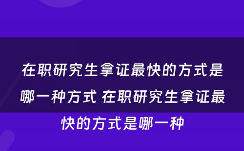 在职研究生拿证最快的方式是哪一种方式 在职研究生拿证最快的方式是哪一种