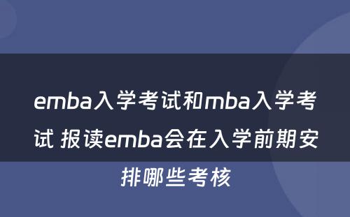 emba入学考试和mba入学考试 报读emba会在入学前期安排哪些考核