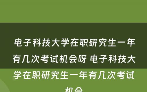 电子科技大学在职研究生一年有几次考试机会呀 电子科技大学在职研究生一年有几次考试机会