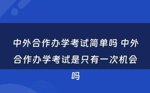 中外合作办学考试简单吗 中外合作办学考试是只有一次机会吗