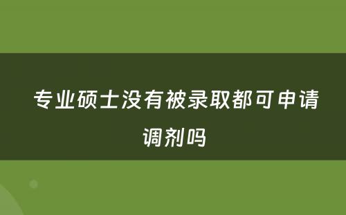  专业硕士没有被录取都可申请调剂吗