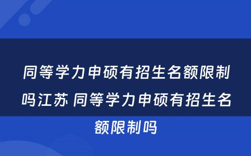 同等学力申硕有招生名额限制吗江苏 同等学力申硕有招生名额限制吗