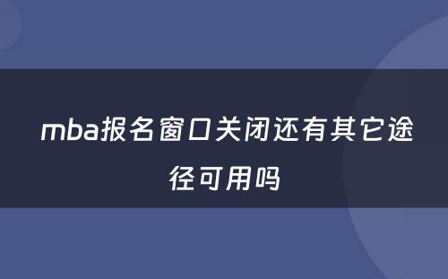  mba报名窗口关闭还有其它途径可用吗