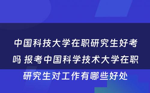 中国科技大学在职研究生好考吗 报考中国科学技术大学在职研究生对工作有哪些好处