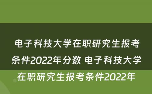 电子科技大学在职研究生报考条件2022年分数 电子科技大学在职研究生报考条件2022年