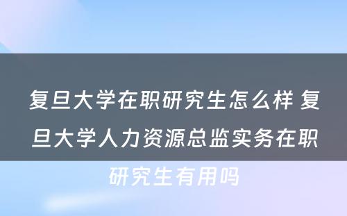 复旦大学在职研究生怎么样 复旦大学人力资源总监实务在职研究生有用吗