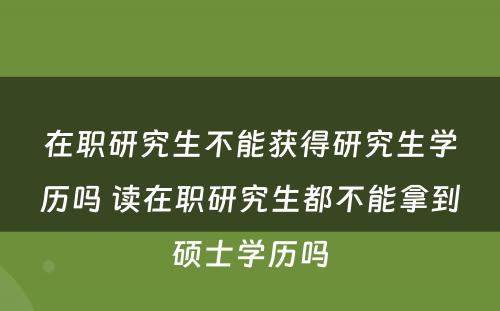 在职研究生不能获得研究生学历吗 读在职研究生都不能拿到硕士学历吗