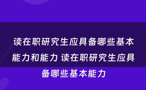 读在职研究生应具备哪些基本能力和能力 读在职研究生应具备哪些基本能力