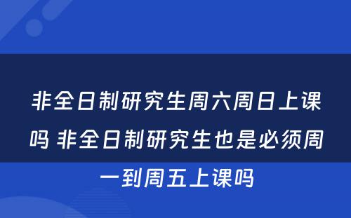 非全日制研究生周六周日上课吗 非全日制研究生也是必须周一到周五上课吗