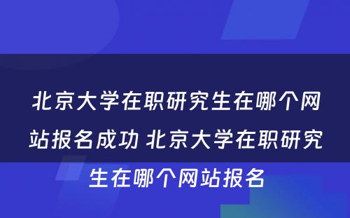 北京大学在职研究生在哪个网站报名成功 北京大学在职研究生在哪个网站报名