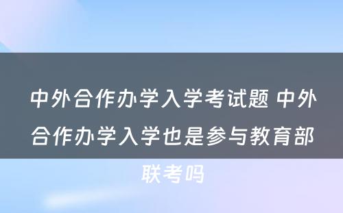 中外合作办学入学考试题 中外合作办学入学也是参与教育部联考吗