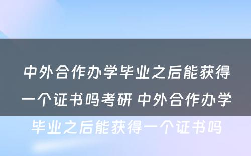 中外合作办学毕业之后能获得一个证书吗考研 中外合作办学毕业之后能获得一个证书吗