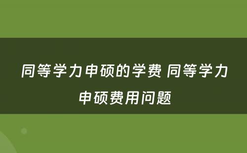 同等学力申硕的学费 同等学力申硕费用问题