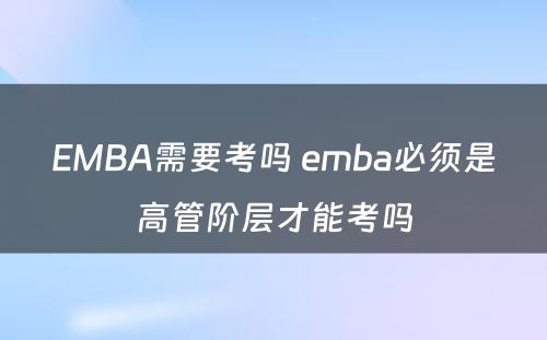 EMBA需要考吗 emba必须是高管阶层才能考吗