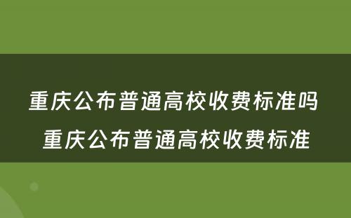 重庆公布普通高校收费标准吗 重庆公布普通高校收费标准