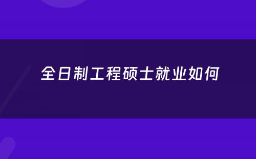  全日制工程硕士就业如何