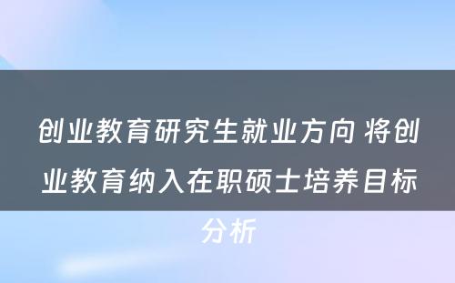 创业教育研究生就业方向 将创业教育纳入在职硕士培养目标分析