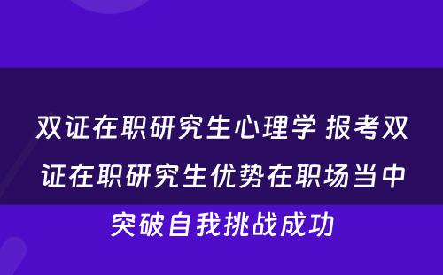 双证在职研究生心理学 报考双证在职研究生优势在职场当中突破自我挑战成功