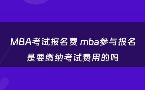 MBA考试报名费 mba参与报名是要缴纳考试费用的吗