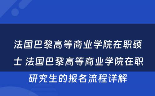 法国巴黎高等商业学院在职硕士 法国巴黎高等商业学院在职研究生的报名流程详解