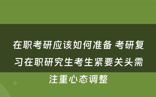 在职考研应该如何准备 考研复习在职研究生考生紧要关头需注重心态调整