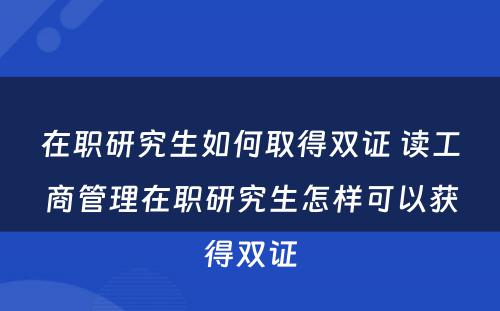 在职研究生如何取得双证 读工商管理在职研究生怎样可以获得双证