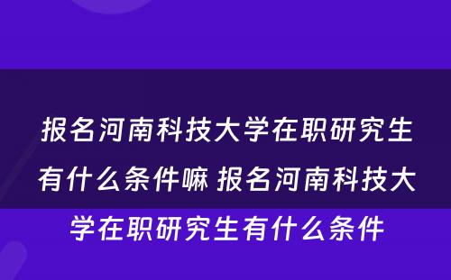 报名河南科技大学在职研究生有什么条件嘛 报名河南科技大学在职研究生有什么条件