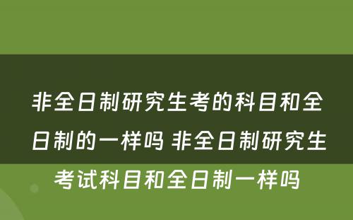 非全日制研究生考的科目和全日制的一样吗 非全日制研究生考试科目和全日制一样吗