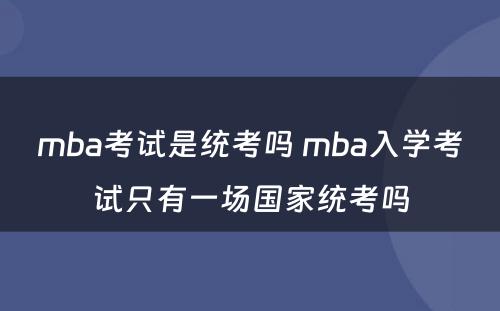 mba考试是统考吗 mba入学考试只有一场国家统考吗