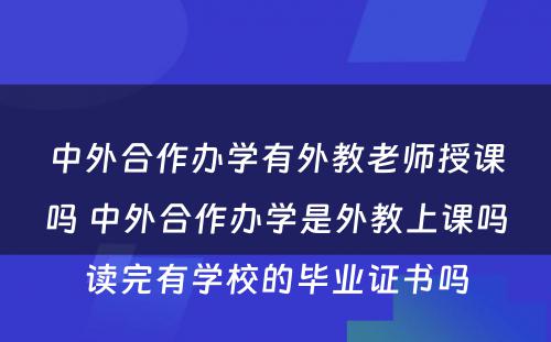 中外合作办学有外教老师授课吗 中外合作办学是外教上课吗读完有学校的毕业证书吗