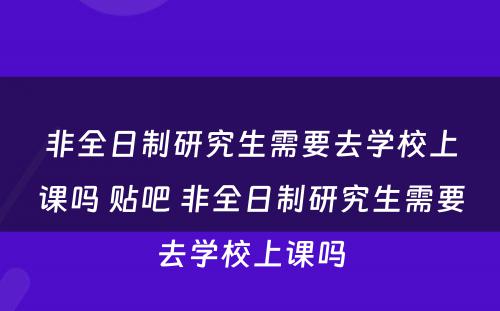 非全日制研究生需要去学校上课吗 贴吧 非全日制研究生需要去学校上课吗