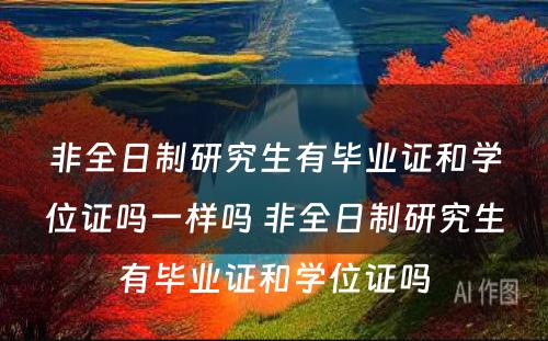 非全日制研究生有毕业证和学位证吗一样吗 非全日制研究生有毕业证和学位证吗